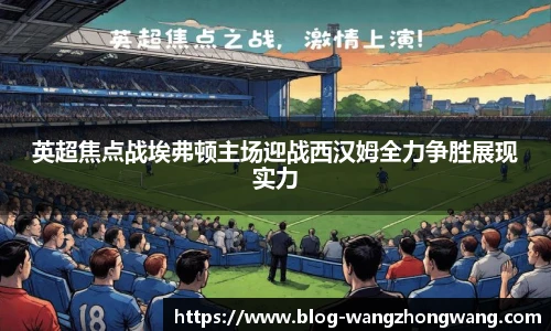 英超焦点战埃弗顿主场迎战西汉姆全力争胜展现实力
