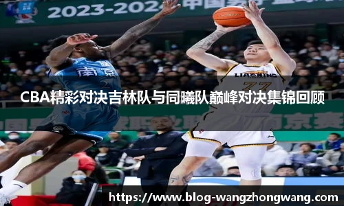 CBA精彩对决吉林队与同曦队巅峰对决集锦回顾