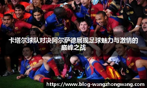 卡塔尔球队对决阿尔萨德展现足球魅力与激情的巅峰之战