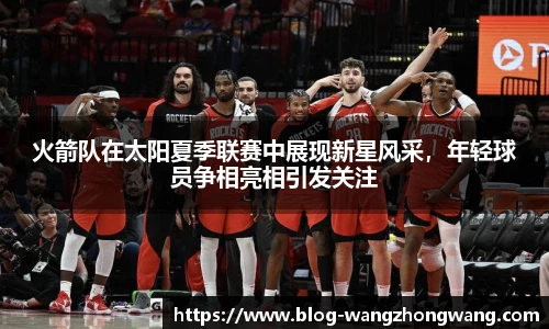 火箭队在太阳夏季联赛中展现新星风采，年轻球员争相亮相引发关注