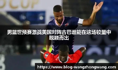 男篮世预赛激战美国对阵古巴谁能在这场较量中脱颖而出