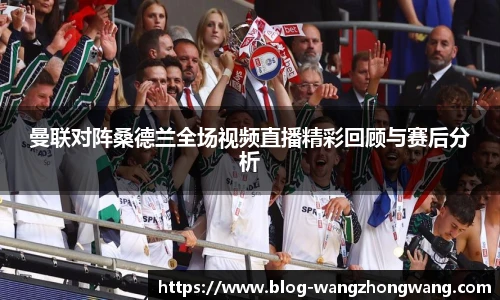 曼联对阵桑德兰全场视频直播精彩回顾与赛后分析