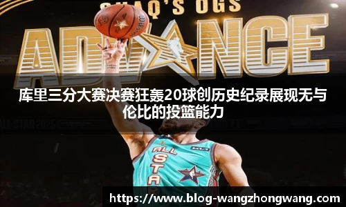库里三分大赛决赛狂轰20球创历史纪录展现无与伦比的投篮能力