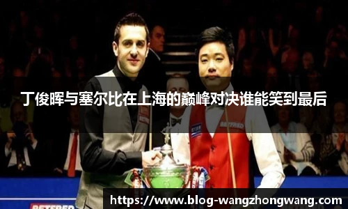 丁俊晖与塞尔比在上海的巅峰对决谁能笑到最后