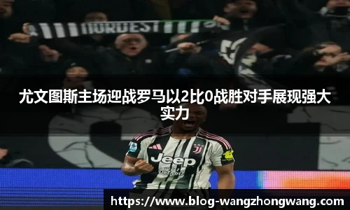 尤文图斯主场迎战罗马以2比0战胜对手展现强大实力